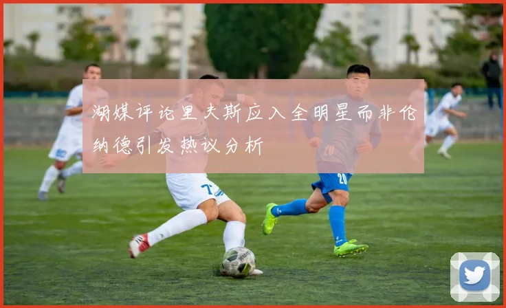 湖媒评论里夫斯应入全明星而非伦纳德引发热议分析