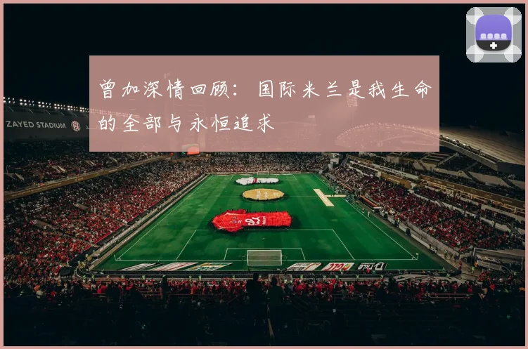 曾加深情回顾：国际米兰是我生命的全部与永恒追求