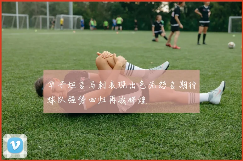 华子坦言马刺表现出色无怨言期待球队强势回归再战辉煌