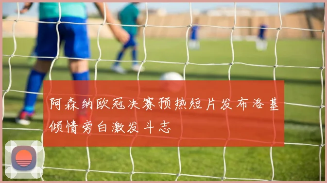 阿森纳欧冠决赛预热短片发布洛基倾情旁白激发斗志