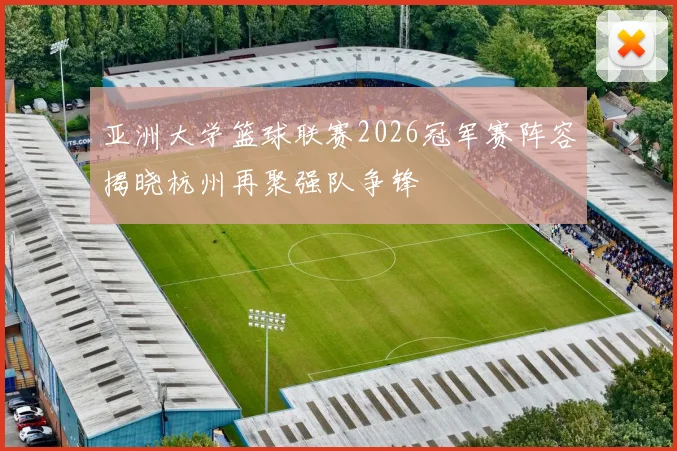 亚洲大学篮球联赛2026冠军赛阵容揭晓杭州再聚强队争锋