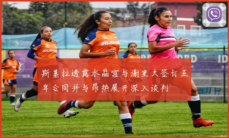 斯基拉透露水晶宫与谢里夫签订五年合同并与昂热展开深入谈判