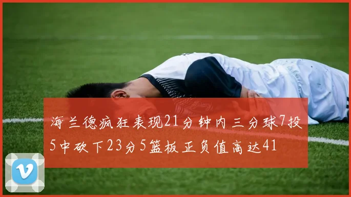 海兰德疯狂表现21分钟内三分球7投5中砍下23分5篮板正负值高达41