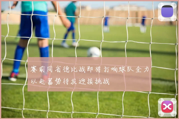 赛前同省德比战即将打响球队全力以赴蓄势待发迎接挑战