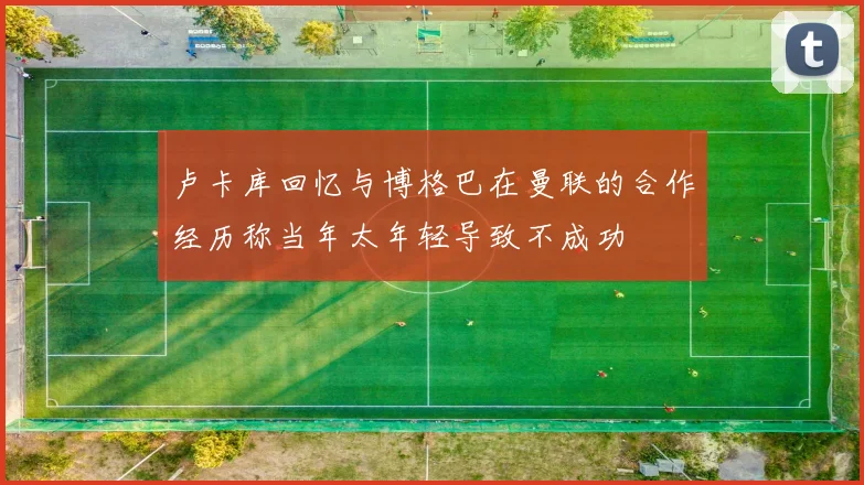 卢卡库回忆与博格巴在曼联的合作经历称当年太年轻导致不成功