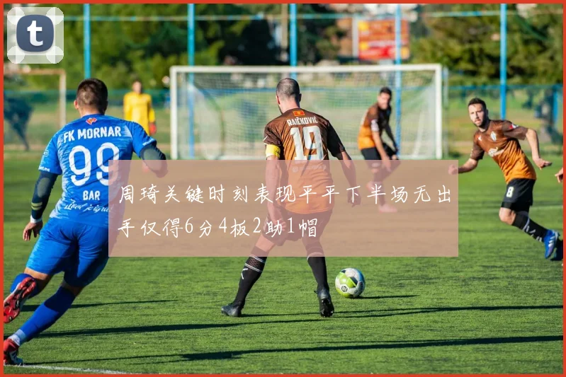 周琦关键时刻表现平平下半场无出手仅得6分4板2助1帽