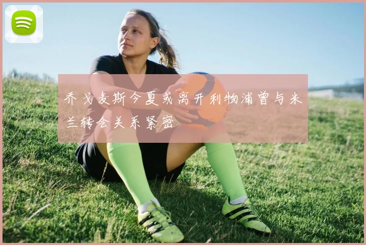 乔戈麦斯今夏或离开利物浦曾与米兰转会关系紧密