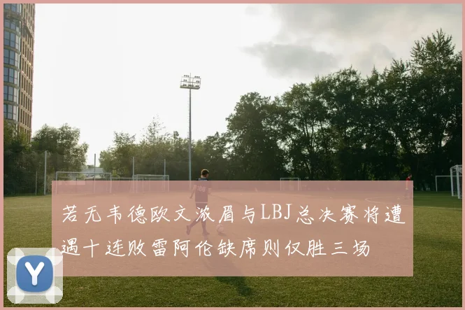若无韦德欧文浓眉与LBJ总决赛将遭遇十连败雷阿伦缺席则仅胜三场
