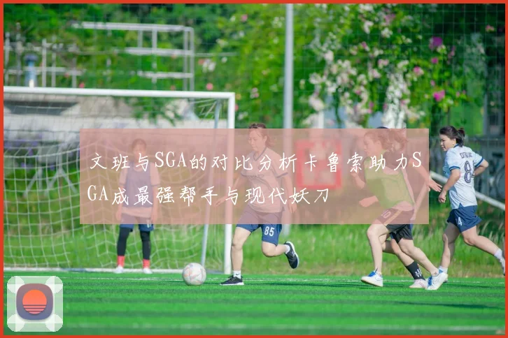 文班与SGA的对比分析卡鲁索助力SGA成最强帮手与现代妖刀