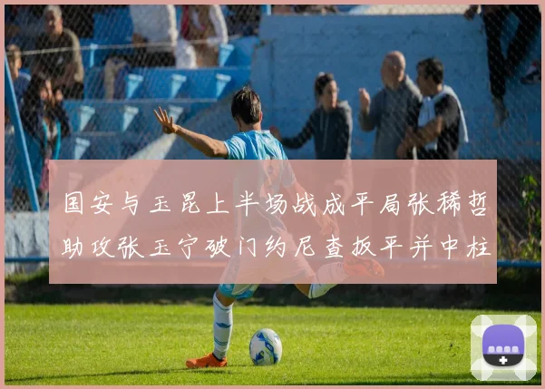 国安与玉昆上半场战成平局张稀哲助攻张玉宁破门约尼查扳平并中柱