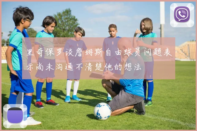 里奇保罗谈詹姆斯自由球员问题表示尚未沟通不清楚他的想法