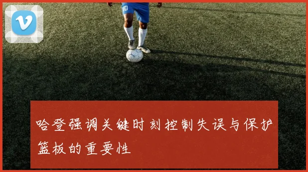 哈登强调关键时刻控制失误与保护篮板的重要性