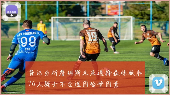 费记分析詹姆斯未来选择森林狼和76人骑士不合适因哈登因素