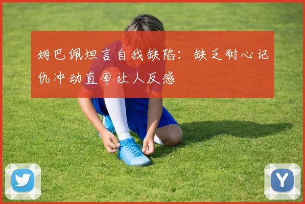 姆巴佩坦言自我缺陷：缺乏耐心记仇冲动直率让人反感