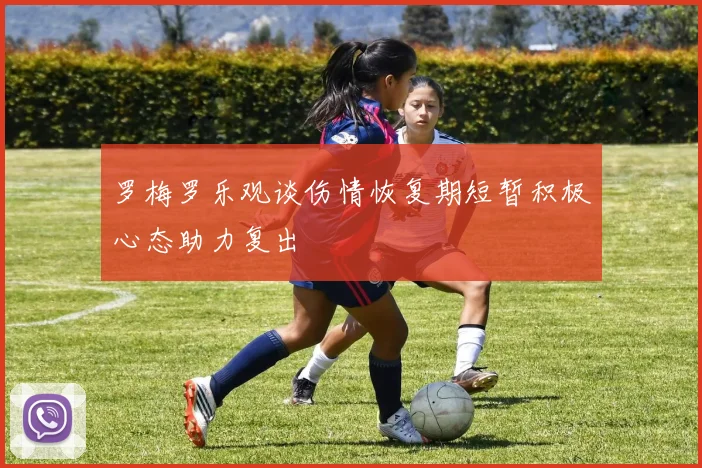 罗梅罗乐观谈伤情恢复期短暂积极心态助力复出