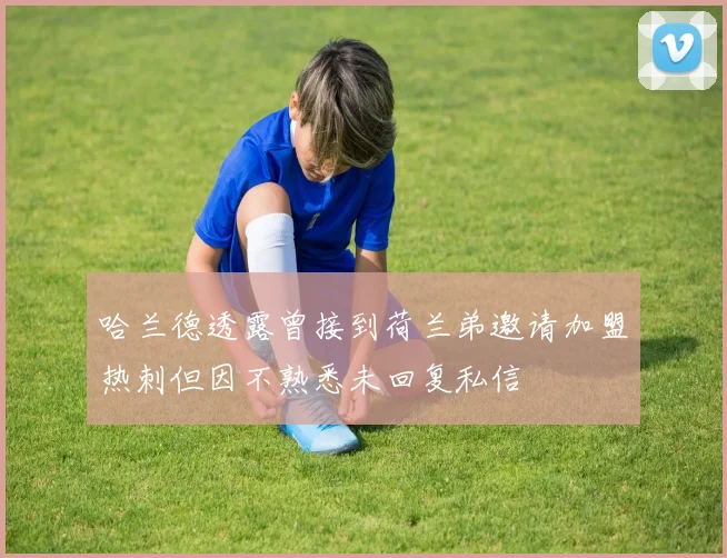 哈兰德透露曾接到荷兰弟邀请加盟热刺但因不熟悉未回复私信